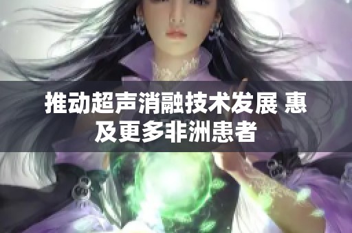 推動超聲消融技術發展 惠及更多非洲患者