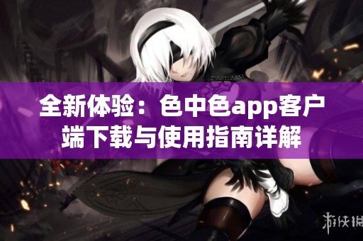 全新體驗：色中色app客戶端下載與使用指南詳解