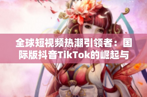 全球短視頻熱潮引領者：國際版抖音TikTok的崛起與挑戰