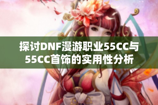 探討DNF漫游職業55CC與55CC首飾的實用性分析