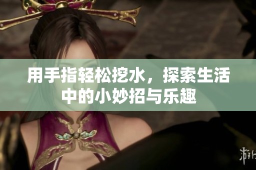 用手指輕松挖水，探索生活中的小妙招與樂趣