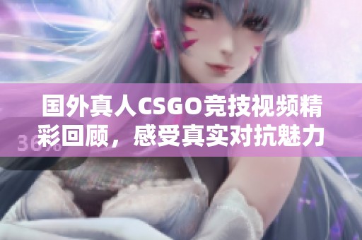 國(guó)外真人CSGO競(jìng)技視頻精彩回顧，感受真實(shí)對(duì)抗魅力