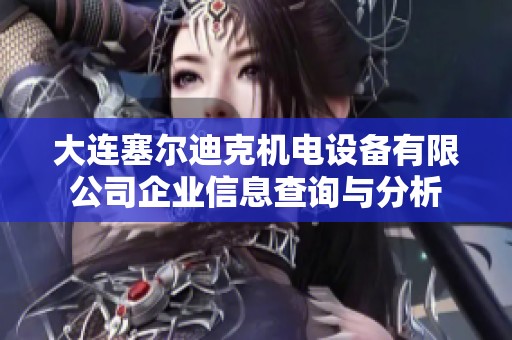 大連塞爾迪克機電設(shè)備有限公司企業(yè)信息查詢與分析