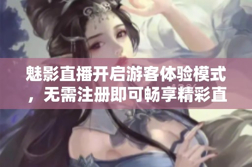 魅影直播開啟游客體驗(yàn)?zāi)Ｊ剑瑹o需注冊即可暢享精彩直播