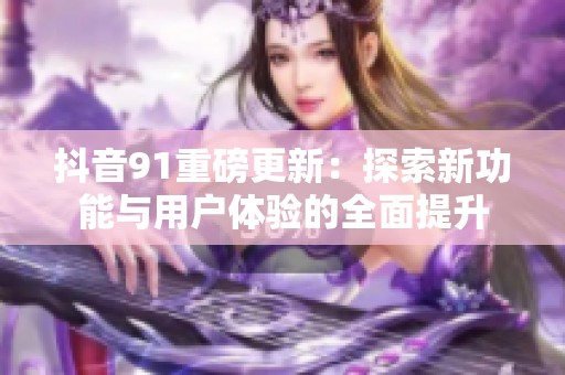 抖音91重磅更新：探索新功能與用戶體驗的全面提升
