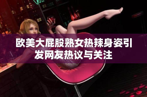 歐美大屁股熟女熱辣身姿引發網友熱議與關注