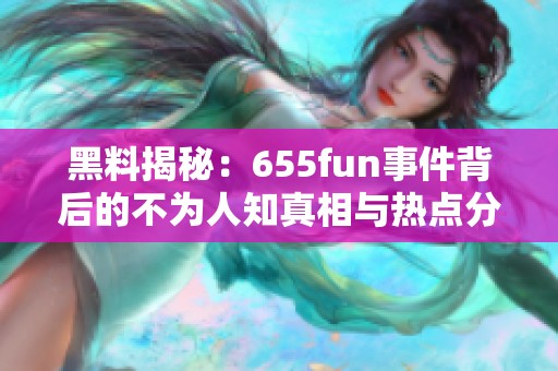 黑料揭秘：655fun事件背后的不為人知真相與熱點(diǎn)分析