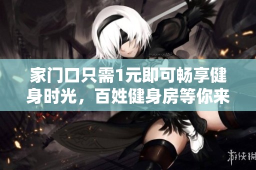 家門口只需1元即可暢享健身時光，百姓健身房等你來體驗！
