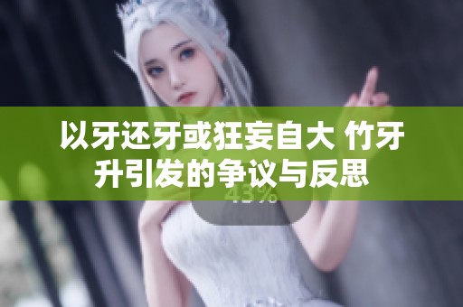 以牙還牙或狂妄自大 竹牙升引發(fā)的爭議與反思