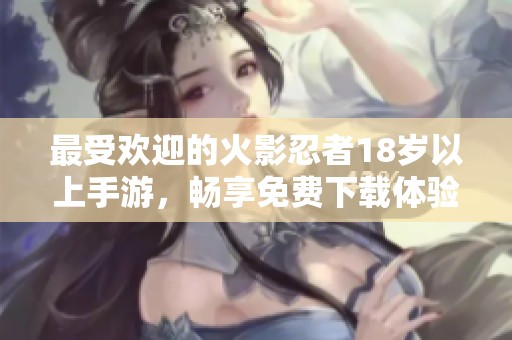 最受歡迎的火影忍者18歲以上手游，暢享免費(fèi)下載體驗(yàn)