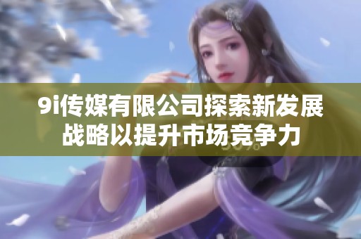 9i傳媒有限公司探索新發展戰略以提升市場競爭力