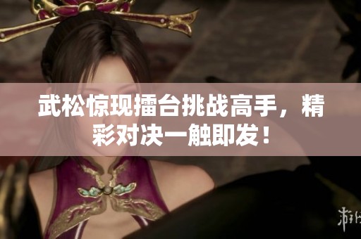 武松驚現(xiàn)擂臺挑戰(zhàn)高手，精彩對決一觸即發(fā)！