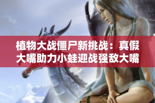 植物大戰僵尸新挑戰：真假大嘴助力小蛙迎戰強敵大嘴！