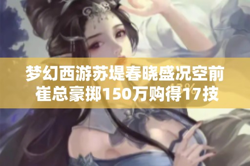 夢幻西游蘇堤春曉盛況空前 崔總豪擲150萬購得17技能四季魔童