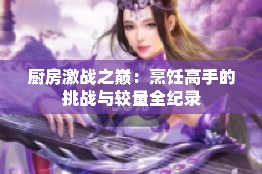 廚房激戰之巔：烹飪高手的挑戰與較量全紀錄