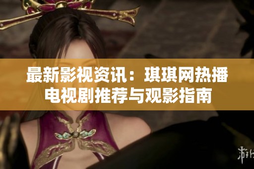 最新影視資訊：琪琪網熱播電視劇推薦與觀影指南