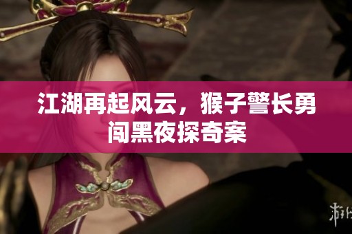 江湖再起風云，猴子警長勇闖黑夜探奇案