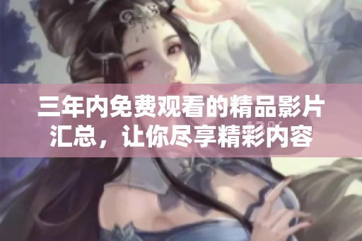 三年內免費觀看的精品影片匯總，讓你盡享精彩內容