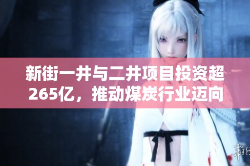 新街一井與二井項目投資超265億，推動煤炭行業邁向新發展階段