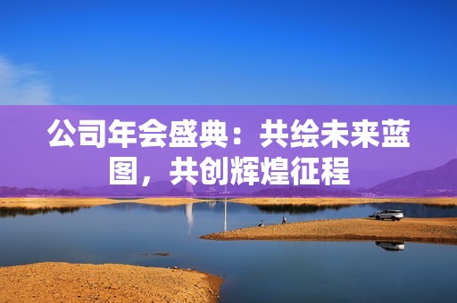 公司年會(huì)盛典：共繪未來藍(lán)圖，共創(chuàng)輝煌征程