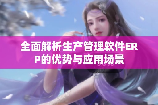 全面解析生產管理軟件ERP的優勢與應用場景