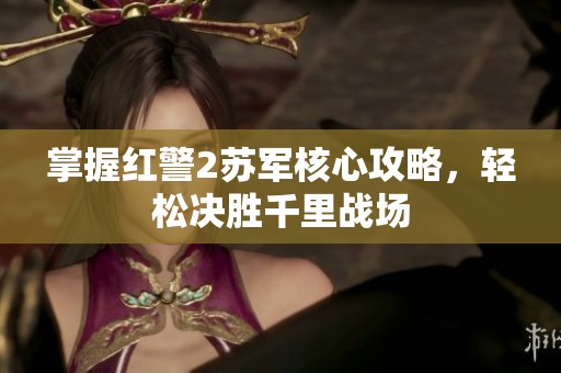 掌握紅警2蘇軍核心攻略，輕松決勝千里戰場