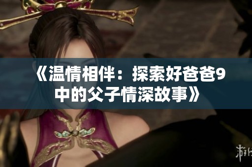《溫情相伴：探索好爸爸9中的父子情深故事》
