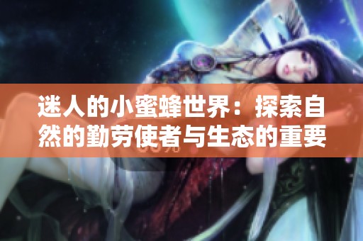 迷人的小蜜蜂世界：探索自然的勤勞使者與生態的重要性