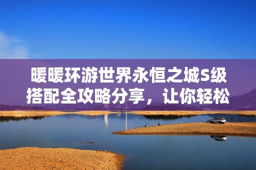 暖暖環游世界永恒之城S級搭配全攻略分享，讓你輕松駕馭時尚風潮