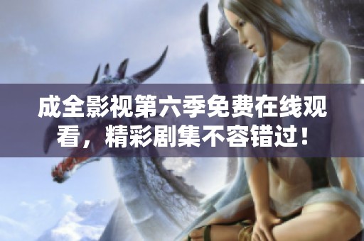 成全影視第六季免費在線觀看，精彩劇集不容錯過！