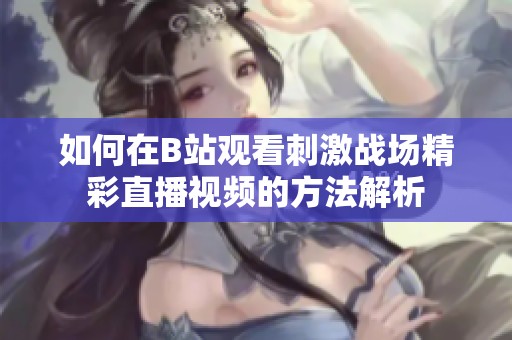 如何在B站觀看刺激戰(zhàn)場(chǎng)精彩直播視頻的方法解析