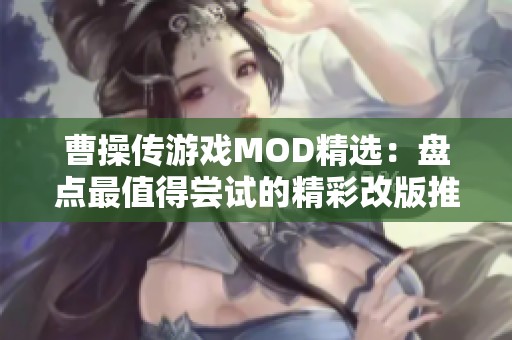 曹操傳游戲MOD精選：盤點最值得嘗試的精彩改版推薦