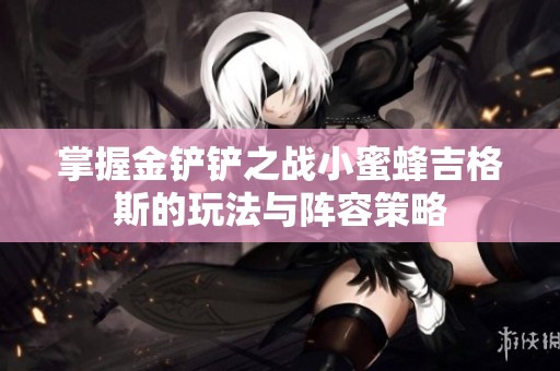 掌握金鏟鏟之戰小蜜蜂吉格斯的玩法與陣容策略
