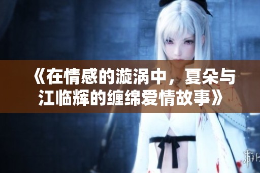 《在情感的漩渦中，夏朵與江臨輝的纏綿愛情故事》