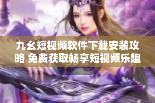 九幺短視頻軟件下載安裝攻略 免費獲取暢享短視頻樂趣