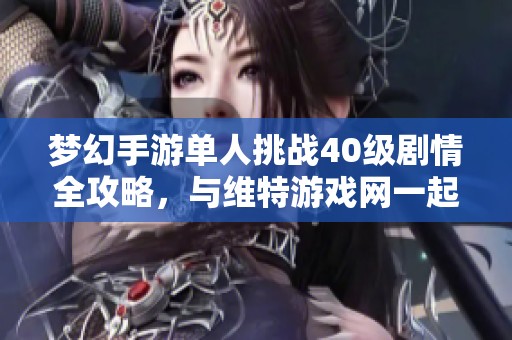 夢幻手游單人挑戰40級劇情全攻略，與維特游戲網一起探索精彩內容