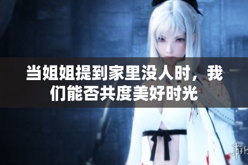 當姐姐提到家里沒人時，我們能否共度美好時光