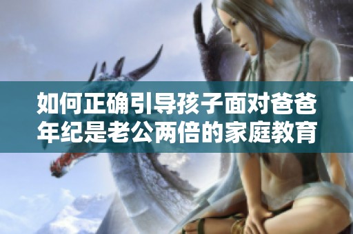 如何正確引導孩子面對爸爸年紀是老公兩倍的家庭教育挑戰