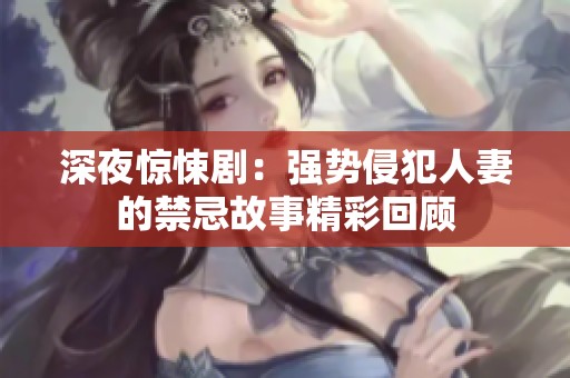 深夜驚悚劇：強(qiáng)勢(shì)侵犯人妻的禁忌故事精彩回顧