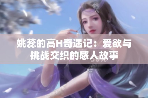 姚蕊的高H奇遇記：愛欲與挑戰交織的感人故事
