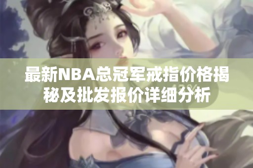 最新NBA總冠軍戒指價格揭秘及批發報價詳細分析