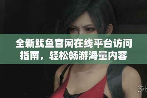 全新魷魚官網在線平臺訪問指南，輕松暢游海量內容