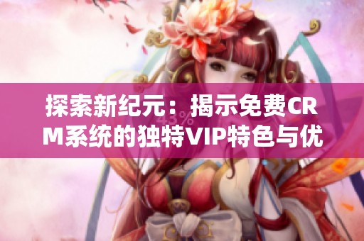 探索新紀(jì)元：揭示免費(fèi)CRM系統(tǒng)的獨(dú)特VIP特色與優(yōu)勢(shì)