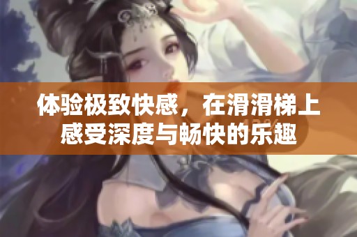 體驗極致快感，在滑滑梯上感受深度與暢快的樂趣