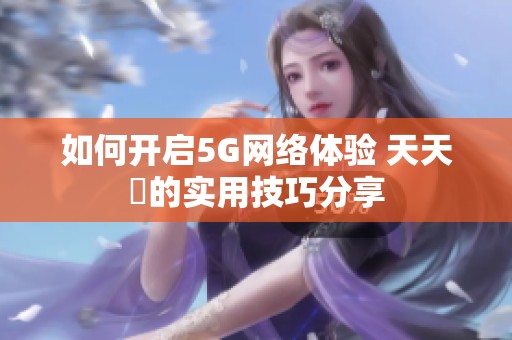 如何開啟5G網(wǎng)絡(luò)體驗 天天奭的實用技巧分享