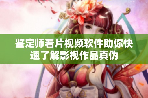 鑒定師看片視頻軟件助你快速了解影視作品真偽