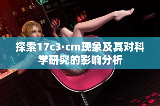 探索17c3·cm現象及其對科學研究的影響分析