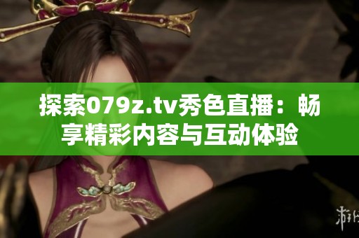 探索079z.tv秀色直播：暢享精彩內容與互動體驗