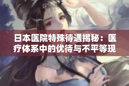 日本醫院特殊待遇揭秘：醫療體系中的優待與不平等現象