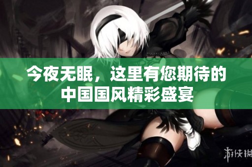 今夜無眠，這里有您期待的中國國風精彩盛宴